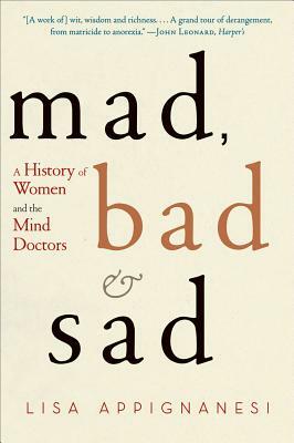 Mad, Bad, and Sad: A History of Women and the Mind Doctors by Lisa Appignanesi