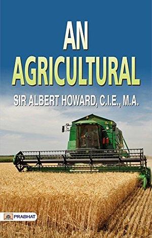 An Agricultural: SIR ALBERT HOWARD, C.l.E., M.A.'s Agricultural Insights by Albert Howard, Albert Howard