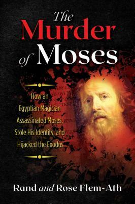 The Murder of Moses: How an Egyptian Magician Assassinated Moses, Stole His Identity, and Hijacked the Exodus by Rand Flem-Ath, Rose Flem-Ath