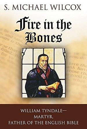 Fire in the Bones: William Tyndale, Martyr, Father of the English Bible by S. Michael Wilcox, S. Michael Wilcox