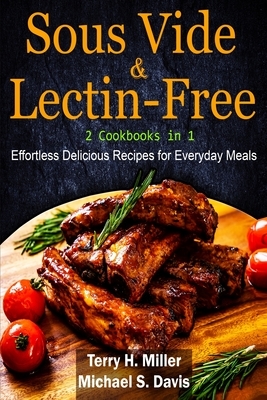 Sous Vide & Lectin-Free - 2 Cookbooks in 1: Effortless Delicious Recipes for Everyday Meals. by Michael S. Davis, Terry H. Miller