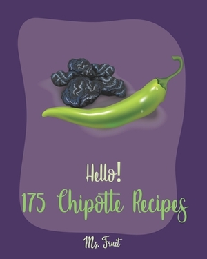 Hello! 175 Chipotle Recipes: Best Chipotle Cookbook Ever For Beginners [Green Chili Recipe, Chicken Breast Recipe, Chicken Marinade Recipe, Chicken by Fruit