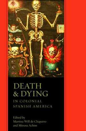 Death and Dying in Colonial Spanish America by Martina Will de Chaparro, Miruna Achim