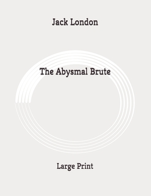 The Abysmal Brute: Large Print by Jack London