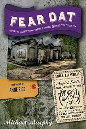 Fear Dat New Orleans: A Guide to the Voodoo, Vampires, GraveyardsGhosts of the Crescent City by Anne Rice, Michael Murphy