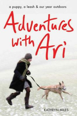 Adventures with Ari: A Puppy, a Leash & Our Year Outdoors by Kathryn Miles