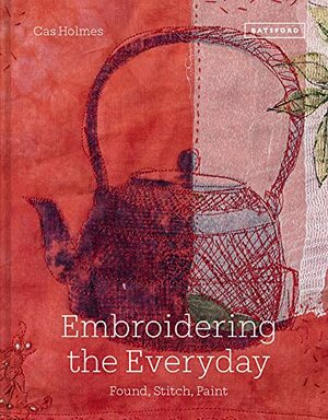 Embroidering the Everyday: Found, Stitch and Paint by Cas Holmes