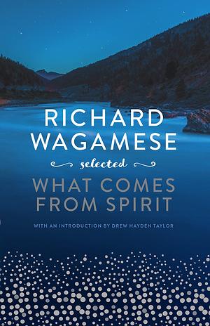 Richard Wagamese Selected: What Comes from Spirit by Richard Wagamese, Drew Hayden Taylor