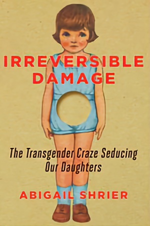 Irreversible Damage: The Transgender Craze Seducing Our Daughters by Abigail Shrier