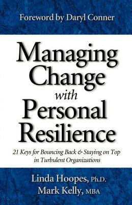 Managing Change with Personal Resilience: 21 Keys for Bouncing Back & Staying on Top in Turbulent Organizations by Mark Kelly, Linda Hoopes