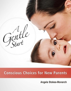 A Gentle Start: Conscious Choices for New Parents by Angela Stokes-Monarch