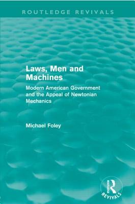 Laws, Men and Machines (Routledge Revivals): Modern American Government and the Appeal of Newtonian Mechanics by Michael Foley