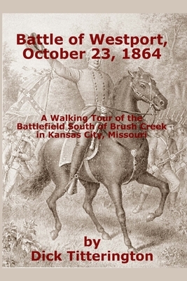 Battle of Westport, October 23, 1864: A Walking Tour of the Battlefield South of Brush Creek in Kansas City, Missouri by Dick Titterington