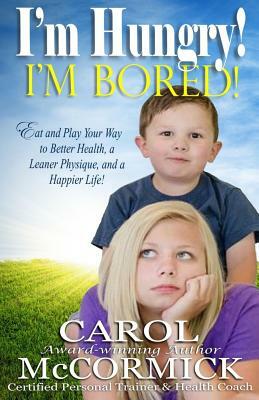 I'm Hungry! I'm Bored!: Eat and Play your Way to Better Health, a Leaner Physique, and a Happier Life! by Carol McCormick