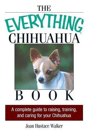 The Everything Chihuahua Book: A Complete Guide to Raising, Training, and Caring for Your Chihuahua by Joan Hustace Walker, Joan Hustace Walker