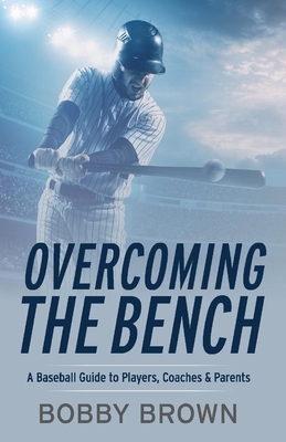 Overcoming the Bench: A Baseball Guide to Players, Coaches & Parentss by Bobby Brown