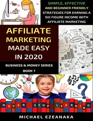 Affiliate Marketing Made Easy In 2020: Simple, Effective And Beginner Friendly Strategies For Earning A Six-Figure Income With Affiliate Marketing by Michael Ezeanaka