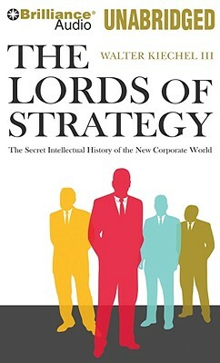 The Lords of Strategy: The Secret Intellectual History of the New Corporate World by Walter Kiechel