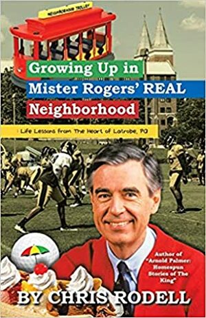 Growing Up in Mr. Rogers' REAL Neighborhood: Life Lessons from the Heart of Latrobe, PA by Chris Rodell