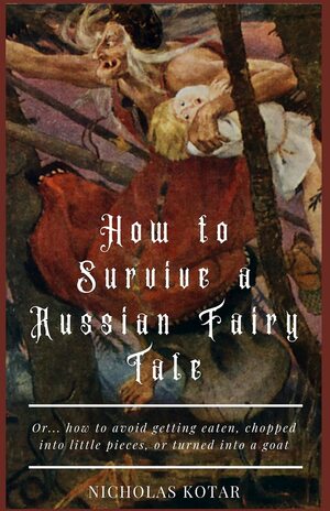 How to Survive a Russian Fairy Tale: Or… How to Avoid Getting Eaten, Chopped into Little Pieces, or Turned into a Goat by Nicholas Kotar