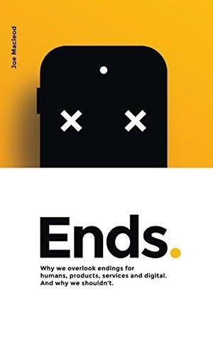 Ends.: Why we overlook endings for humans, products, services and digital. And why we shouldn't. by Joe MacLeod