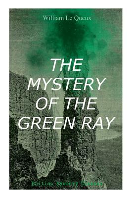 THE MYSTERY OF THE GREEN RAY (British Mystery Classic): A Thrilling Tale of Love, Adventure and Espionage on the Eve of WWI by William Le Queux
