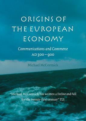 Origins of the European Economy: Communications and Commerce A.D. 300-900 by Michael McCormick