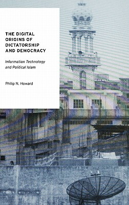 The Digital Origins of Dictatorship and Democracy: Information Technology and Political Islam by Philip N. Howard