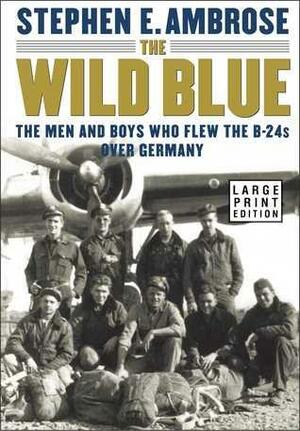 The Wild Blue: The Men and Boys Who Flew the B-24s Over Germany 1944-1945 by Stephen E. Ambrose