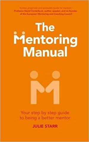 The Mentoring Manual: Your step by step guide to being a better mentor by Julie Starr