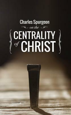 Charles Spurgeon on the Centrality of Christ by Charles Spurgeon