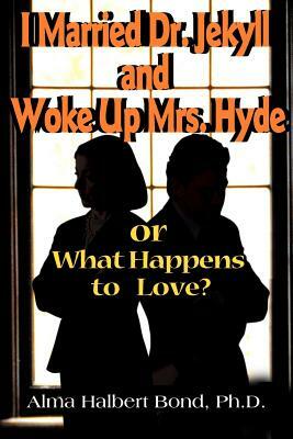 I Married Dr. Jekyll and Woke Up Mrs. Hyde: Or What Happens to Love? by Alma H. Bond