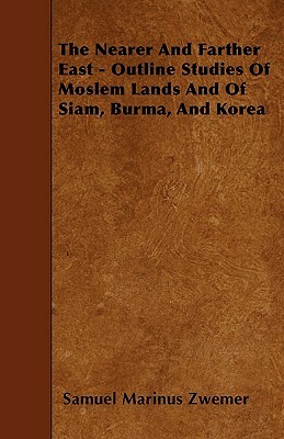 The Nearer And Farther East - Outline Studies Of Moslem Lands And Of Siam, Burma, And Korea by Samuel Marinus Zwemer