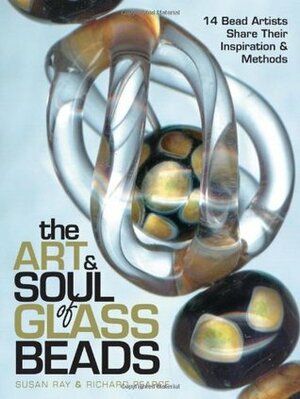 The Art & Soul of Glass Beads: 17 Bead Artists Share Their Inspiration & Methods by Susan Ray, Richard Pearce
