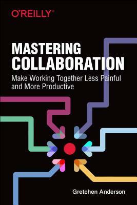 Mastering Collaboration: Make Working Together Less Painful and More Productive by Gretchen Anderson