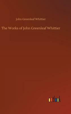 The Works of John Greenleaf Whittier by John Greenleaf Whittier