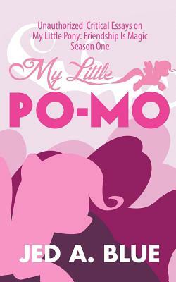 My Little Po-Mo: Unauthorized Critical Essays on My Little Pony: Friendship Is Magic Season One by Jed a. Blue