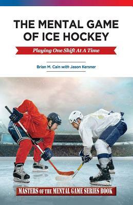 The Mental Game of Ice Hockey: Playing the Game One Shift at a Time by Brian M. Cain, Jason a. Kersner