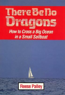 There Be No Dragons: How to Cross a Big Ocean in a Small Sailboat by Reese Palley