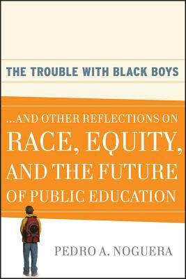 The Trouble with Black Boys: ...and Other Reflections on Race, Equity, and the Future of Public Education by Pedro A. Noguera