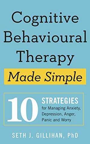 Cognitive Behavioural Therapy Made Simple: 10 Strategies for Managing Anxiety, Depression, Anger, Panic and Worry by Seth J. Gillihan