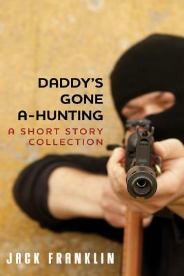 Daddy's Gone A-Hunting: A Short Story Collection by Jack Franklin