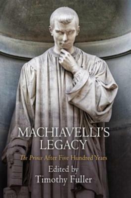 Machiavelli\'s Legacy: the Prince After Five Hundred Years by Timothy Fuller