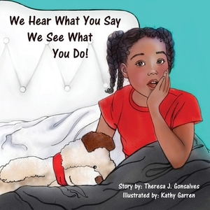 We Hear What You Say! We See What You Do! by Theresa Joyce Gonsalves