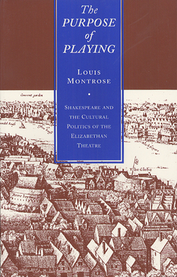 The Purpose of Playing: Shakespeare and the Cultural Politics of the Elizabethan Theatre by Louis Montrose