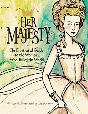 Her Majesty: An Illustrated Guide to the Women who Ruled the World (Women in History) by Lisa Graves