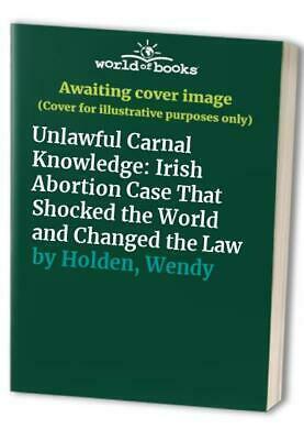 Unlawful Carnal Knowledge: The True Story of the Irish 'X' Case by Wendy Holden