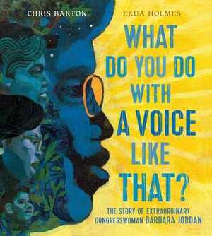 What Do You Do with a Voice Like That?: The Story of Extraordinary Congresswoman Barbara Jordan by Ekua Holmes, Chris Barton