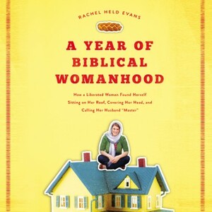 A Year of Biblical Womanhood: How a Liberated Woman Found Herself Sitting on Her Roof, Covering Her Head, and Calling Her Husband "master" by Rachel Held Evans