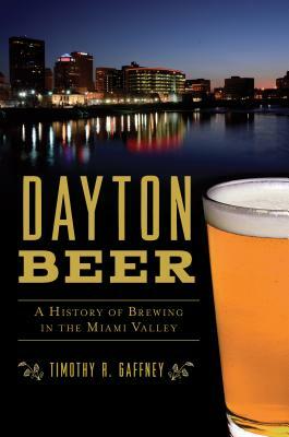 Dayton Beer: A History of Brewing in the Miami Valley by Timothy R. Gaffney